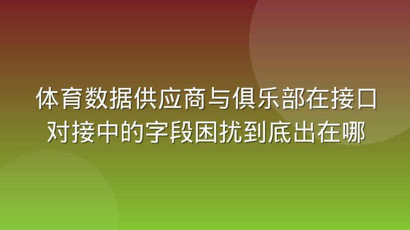 体育数据供应商与俱乐部在接口对接中的字段困扰到底出在哪